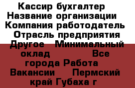 Кассир-бухгалтер › Название организации ­ Компания-работодатель › Отрасль предприятия ­ Другое › Минимальный оклад ­ 21 000 - Все города Работа » Вакансии   . Пермский край,Губаха г.